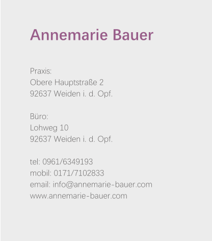 Annemarie Bauer   Praxis: Obere Hauptstraße 2 92637 Weiden i. d. Opf.  Büro: Lohweg 10 92637 Weiden i. d. Opf.  tel: 0961/6349193 mobil: 0171/7102833 email: info@annemarie-bauer.com www.annemarie-bauer.com